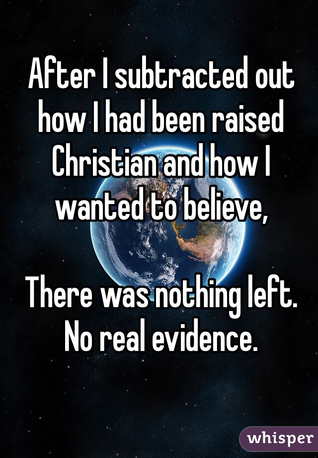 After I subtracted out how I had been raised Christian and how I wanted to believe,

There was nothing left. No real evidence. 