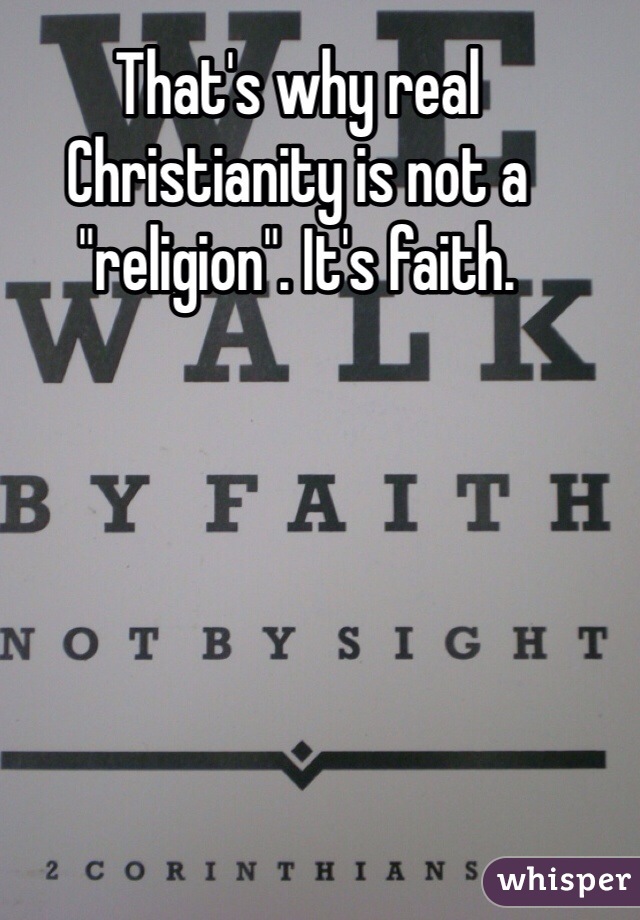 That's why real Christianity is not a "religion". It's faith.