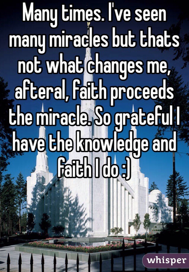 Many times. I've seen many miracles but thats not what changes me, afteral, faith proceeds the miracle. So grateful I have the knowledge and faith I do :)