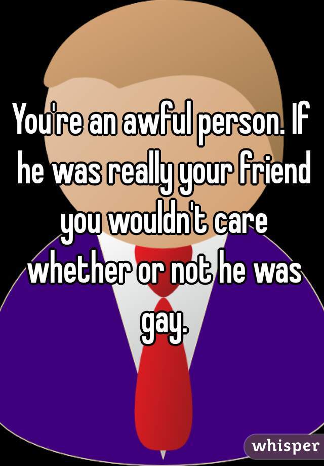 You're an awful person. If he was really your friend you wouldn't care whether or not he was gay.