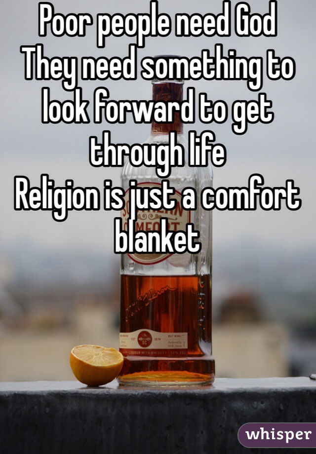 Poor people need God
They need something to look forward to get through life
Religion is just a comfort blanket 
