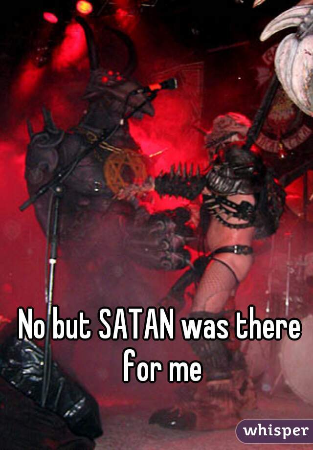 No but SATAN was there for me