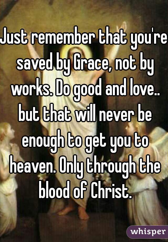 Just remember that you're saved by Grace, not by works. Do good and love.. but that will never be enough to get you to heaven. Only through the blood of Christ.