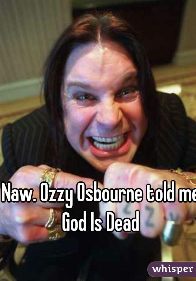 Naw. Ozzy Osbourne told me God Is Dead 