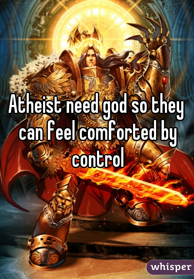 Atheist need god so they can feel comforted by control