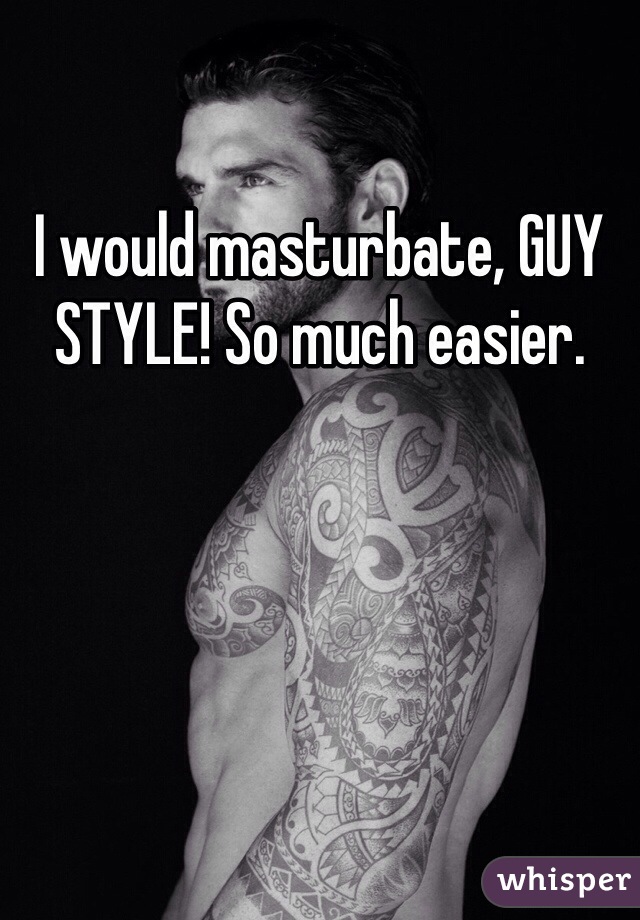 I would masturbate, GUY STYLE! So much easier.