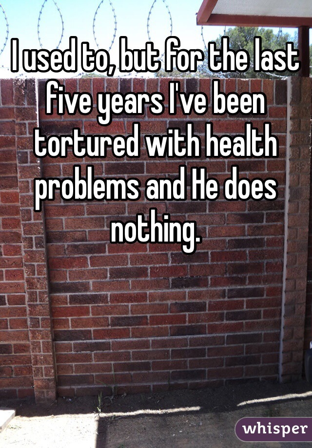 I used to, but for the last five years I've been tortured with health problems and He does nothing. 