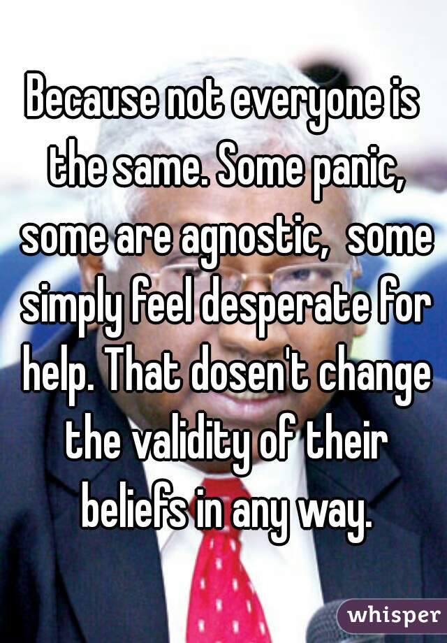 Because not everyone is the same. Some panic, some are agnostic,  some simply feel desperate for help. That dosen't change the validity of their beliefs in any way.