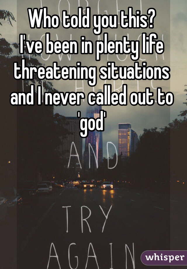 Who told you this? 
I've been in plenty life threatening situations and I never called out to 'god'