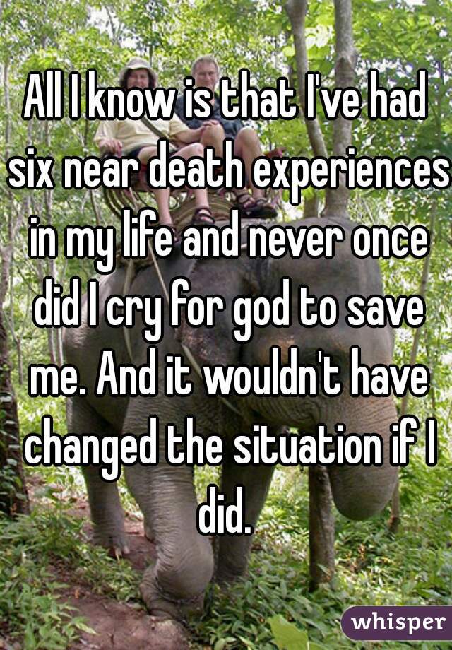 All I know is that I've had six near death experiences in my life and never once did I cry for god to save me. And it wouldn't have changed the situation if I did. 