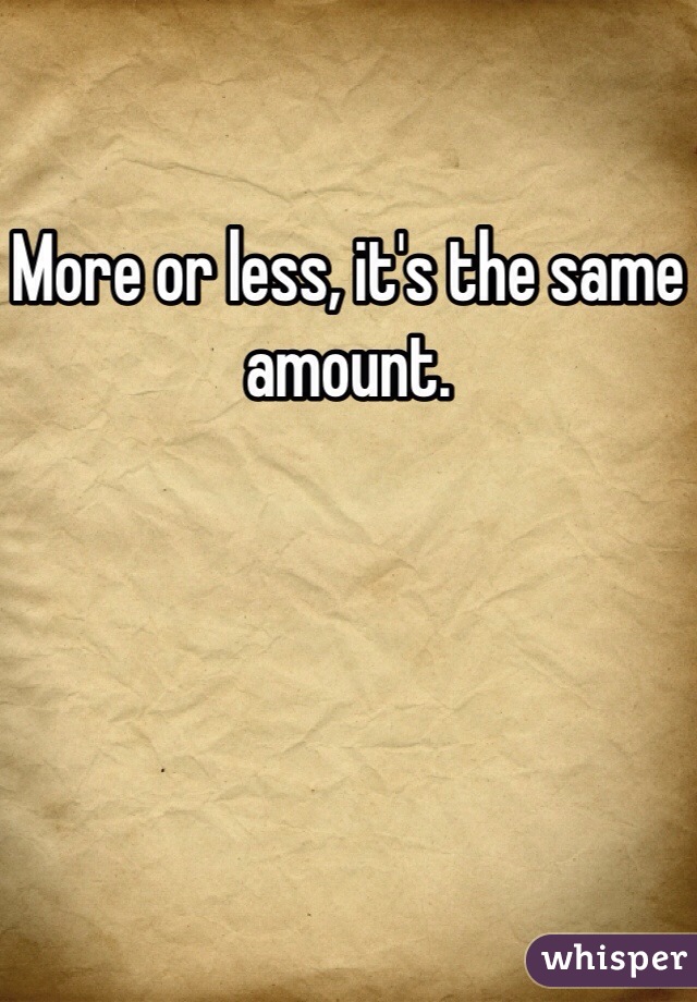 More or less, it's the same amount. 