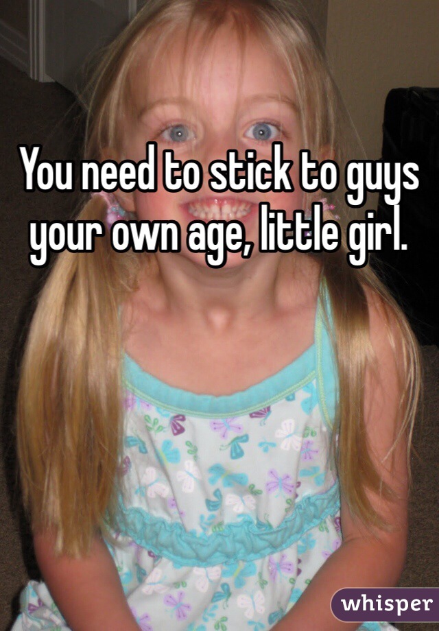 You need to stick to guys your own age, little girl. 