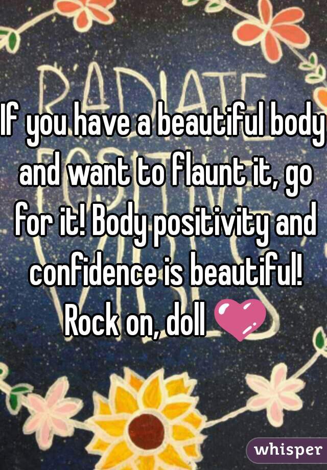 If you have a beautiful body and want to flaunt it, go for it! Body positivity and confidence is beautiful! Rock on, doll 💜 