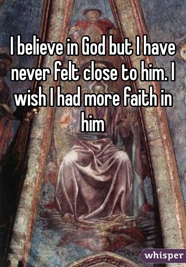 I believe in God but I have never felt close to him. I wish I had more faith in him