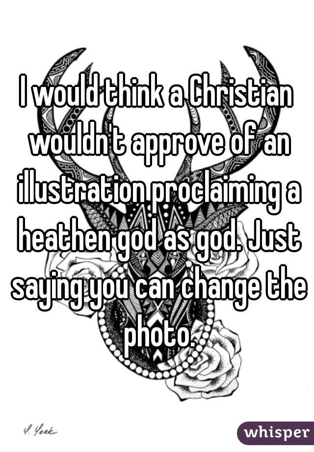 I would think a Christian wouldn't approve of an illustration proclaiming a heathen god as god. Just saying you can change the photo.