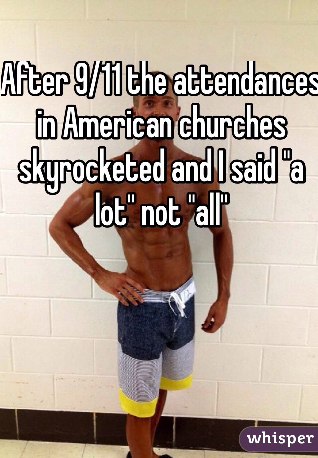 After 9/11 the attendances in American churches skyrocketed and I said "a lot" not "all"