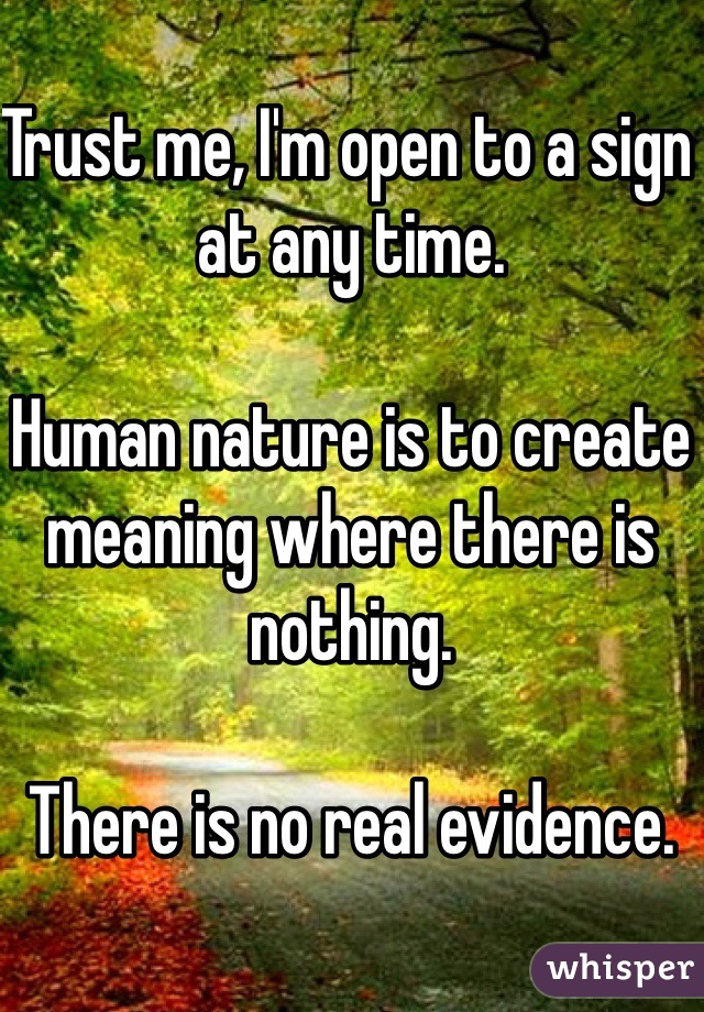 Trust me, I'm open to a sign at any time. 

Human nature is to create meaning where there is nothing. 

There is no real evidence. 