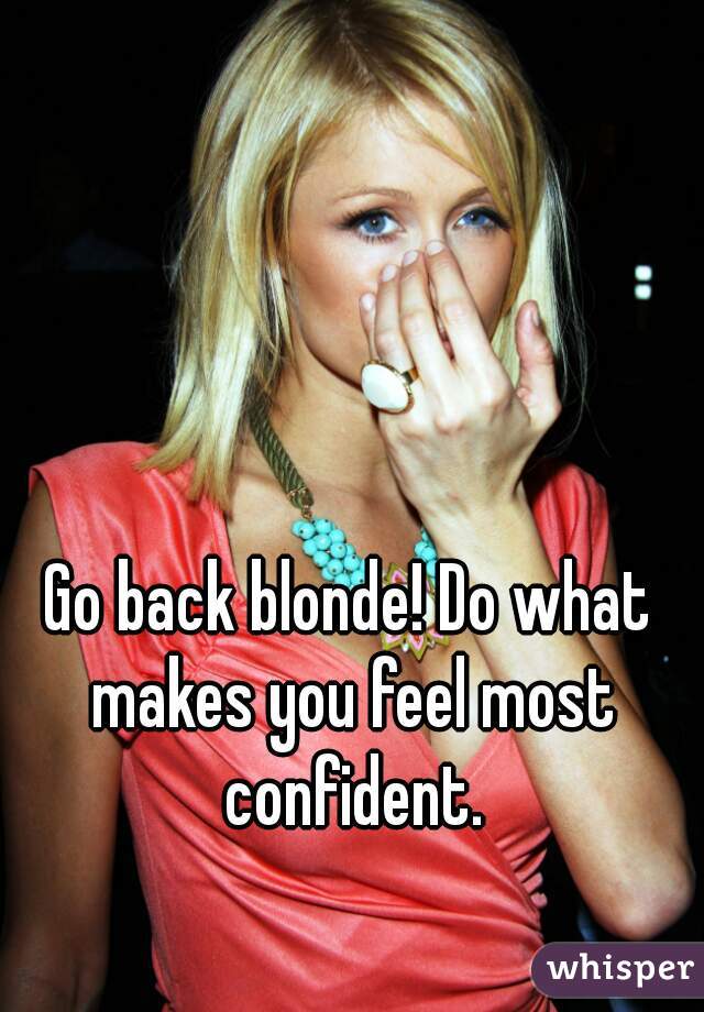 Go back blonde! Do what makes you feel most confident.
