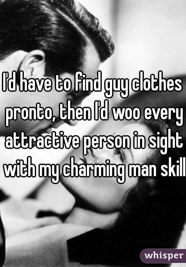 I'd have to find guy clothes pronto, then I'd woo every attractive person in sight with my charming man skills