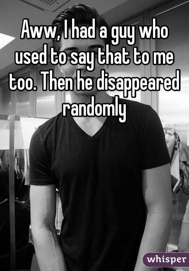 Aww, I had a guy who used to say that to me too. Then he disappeared randomly