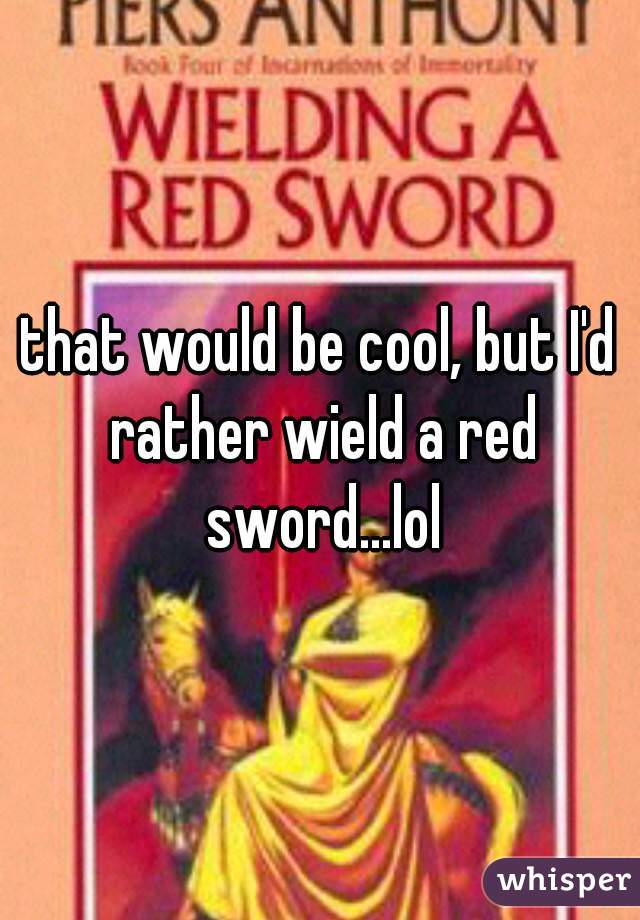 that would be cool, but I'd rather wield a red sword...lol