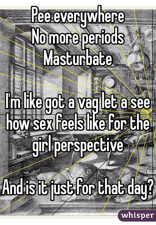 All these people are saying 

Pee everywhere 
No more periods 
Masturbate

I'm like got a vag let a see how sex feels like for the girl perspective

And is it just for that day?