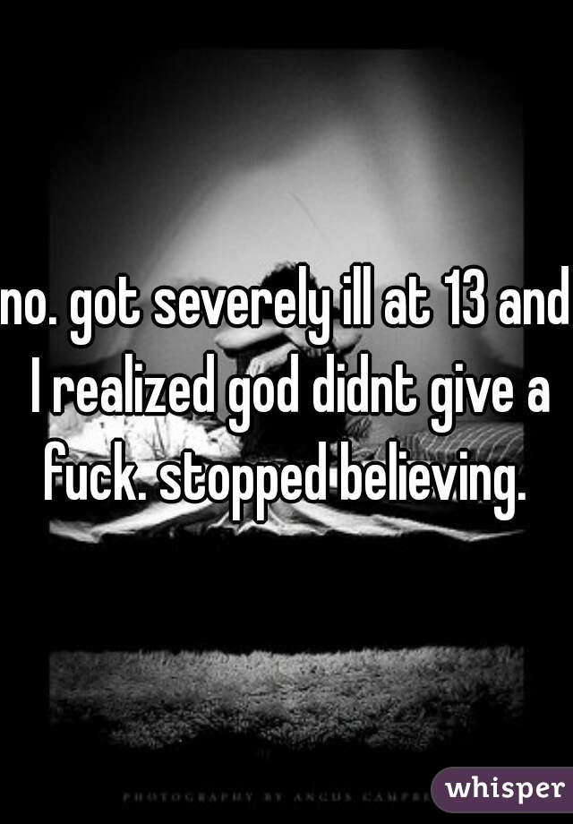 no. got severely ill at 13 and I realized god didnt give a fuck. stopped believing. 