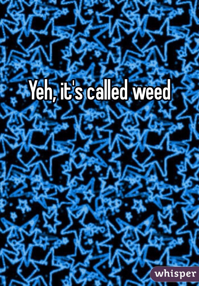 Yeh, it's called weed