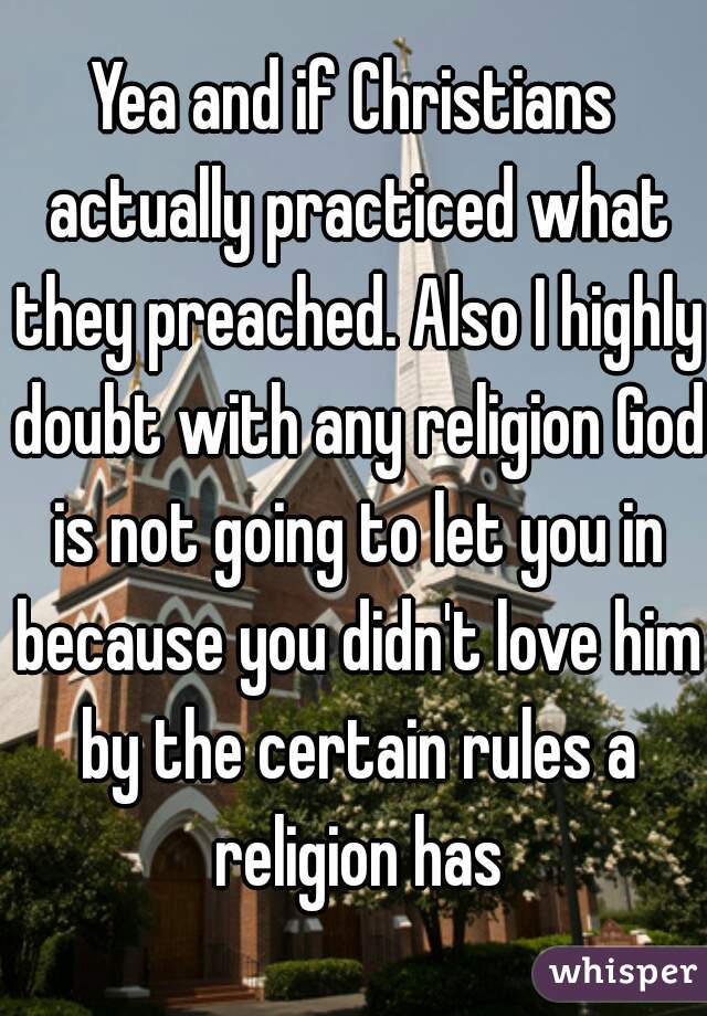 Yea and if Christians actually practiced what they preached. Also I highly doubt with any religion God is not going to let you in because you didn't love him by the certain rules a religion has