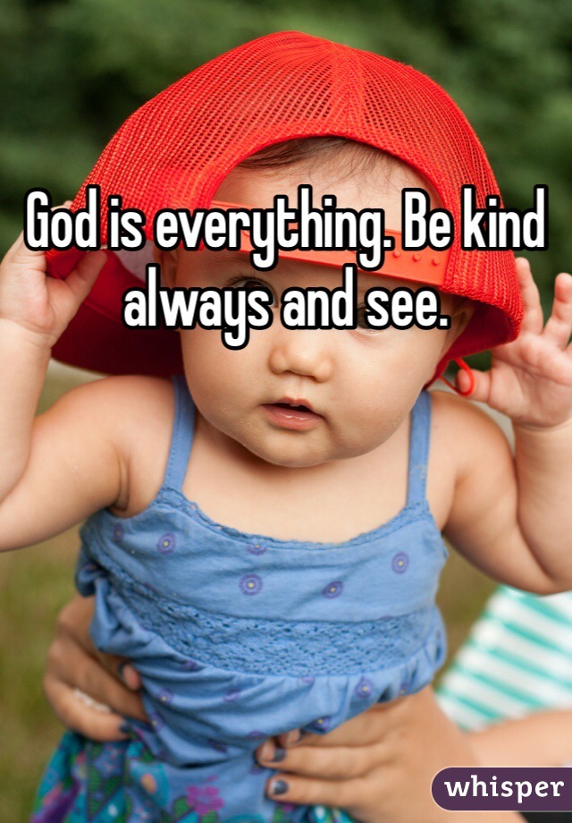 God is everything. Be kind always and see.