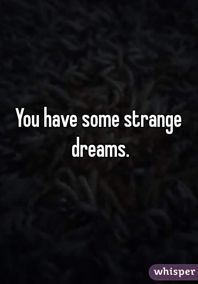 You have some strange dreams.