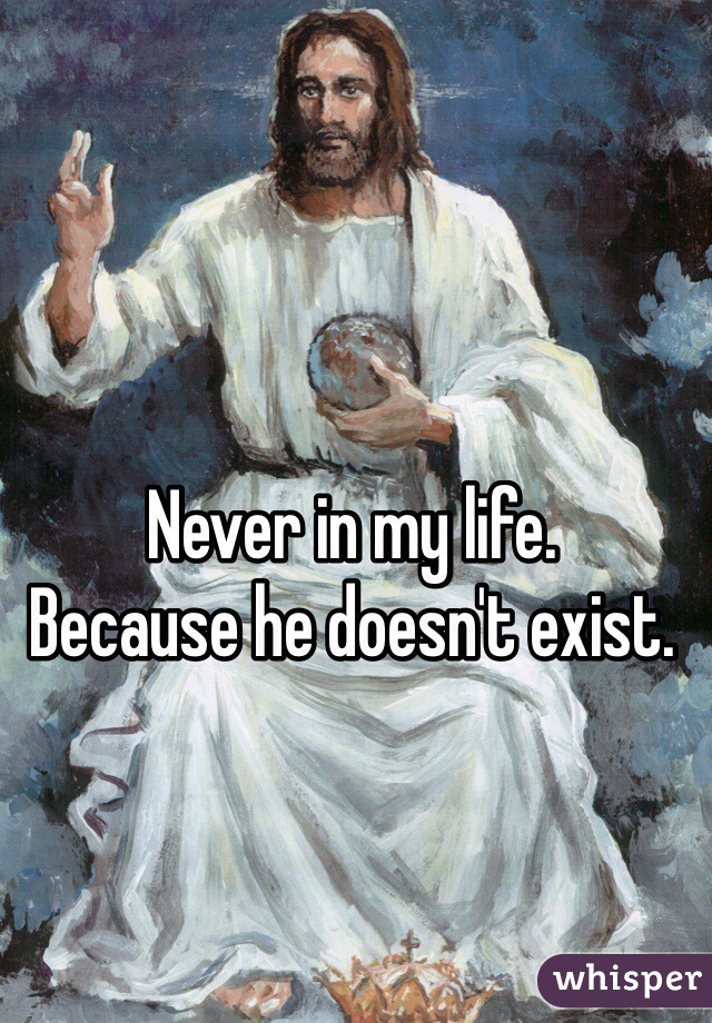 Never in my life.
Because he doesn't exist. 