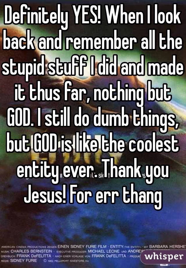 Definitely YES! When I look back and remember all the stupid stuff I did and made it thus far, nothing but GOD. I still do dumb things, but GOD is like the coolest entity ever. Thank you Jesus! For err thang