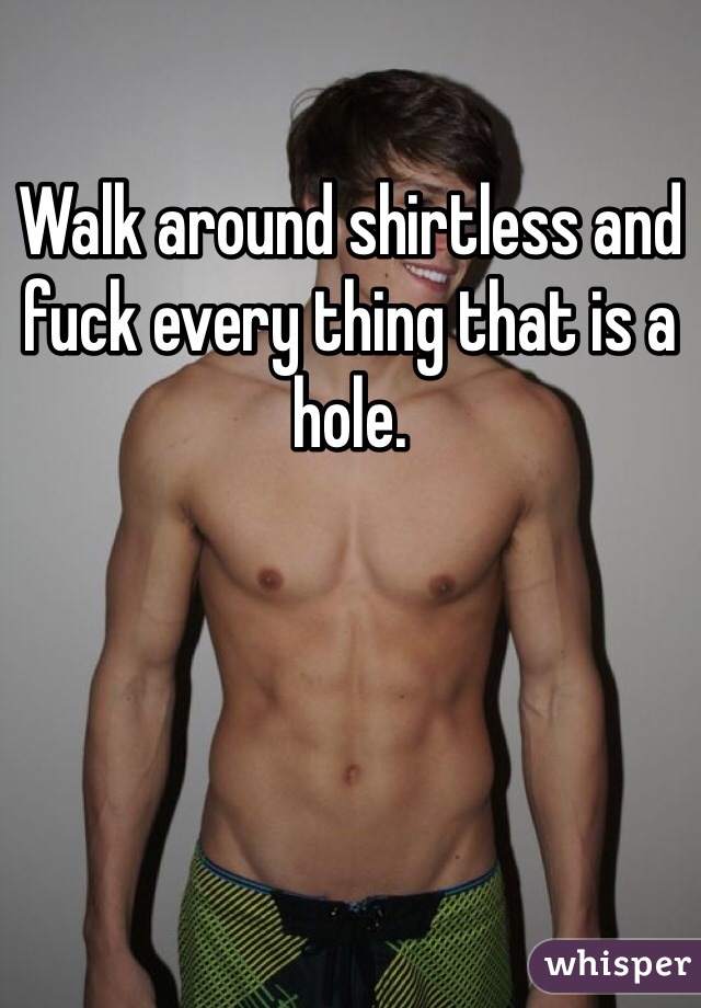 Walk around shirtless and fuck every thing that is a hole. 