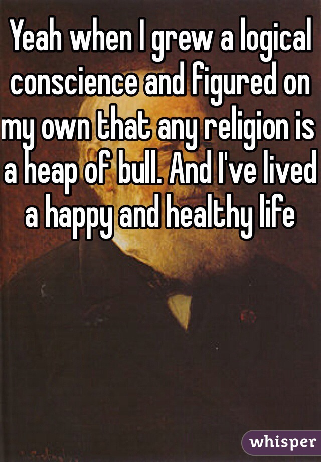 Yeah when I grew a logical conscience and figured on my own that any religion is a heap of bull. And I've lived a happy and healthy life  