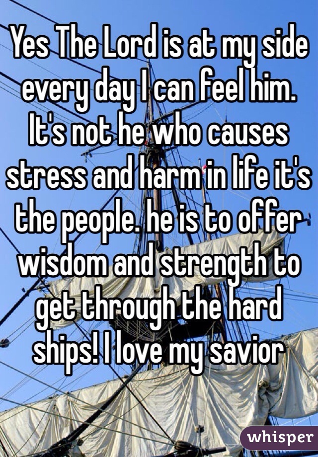 Yes The Lord is at my side every day I can feel him. It's not he who causes stress and harm in life it's the people. he is to offer wisdom and strength to get through the hard ships! I love my savior 