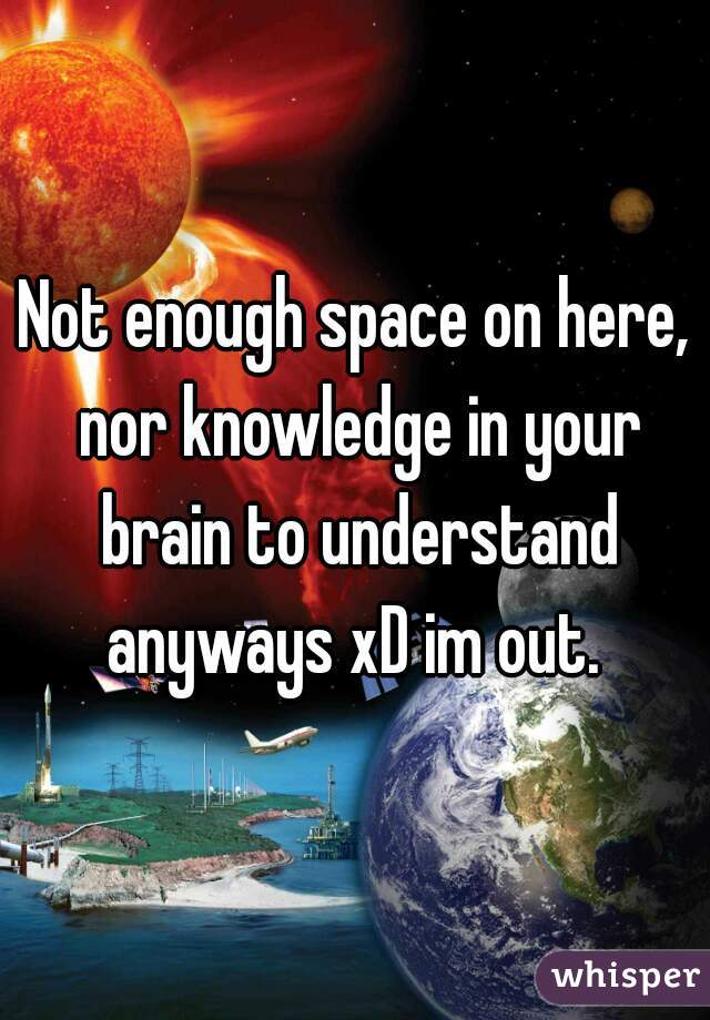 Not enough space on here, nor knowledge in your brain to understand anyways xD im out. 