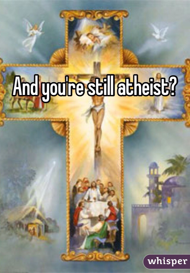 And you're still atheist?