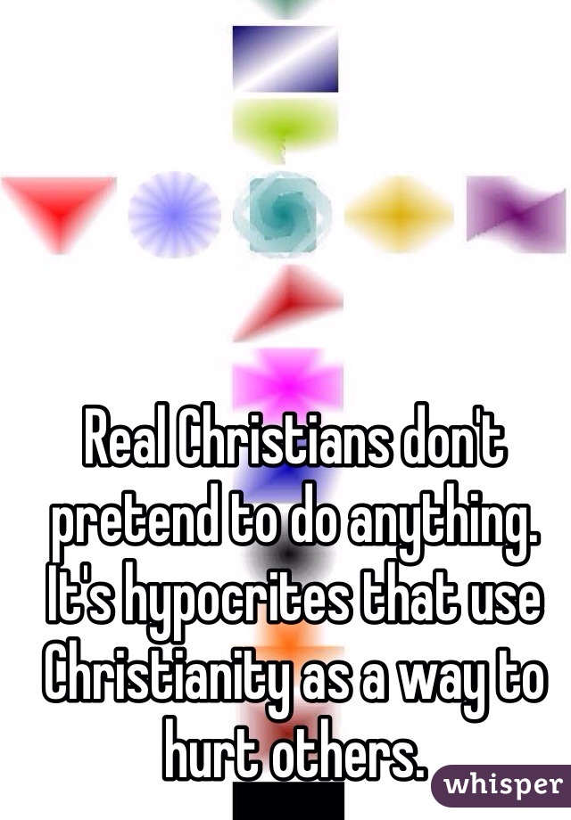 Real Christians don't pretend to do anything. 
It's hypocrites that use Christianity as a way to hurt others.