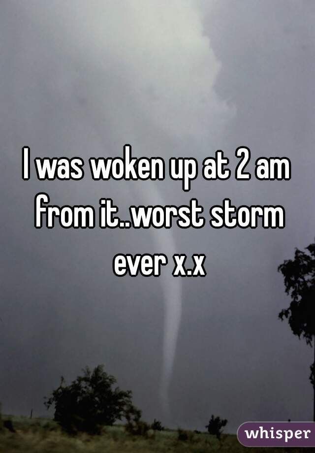I was woken up at 2 am from it..worst storm ever x.x