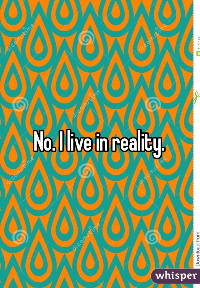 No. I live in reality. 