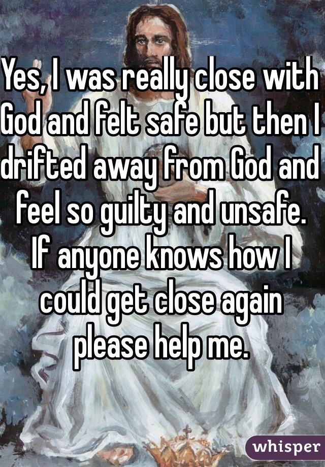 Yes, I was really close with God and felt safe but then I drifted away from God and feel so guilty and unsafe.
If anyone knows how I could get close again please help me.