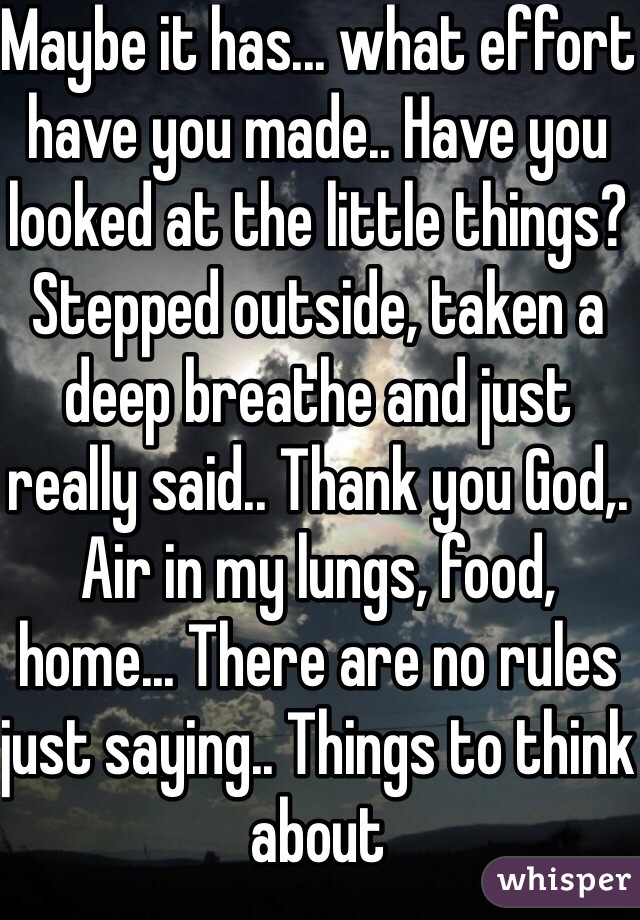 Maybe it has... what effort have you made.. Have you looked at the little things? Stepped outside, taken a deep breathe and just really said.. Thank you God,. Air in my lungs, food, home... There are no rules just saying.. Things to think about