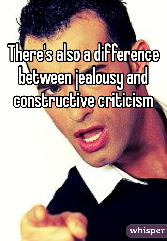 There's also a difference between jealousy and constructive criticism 