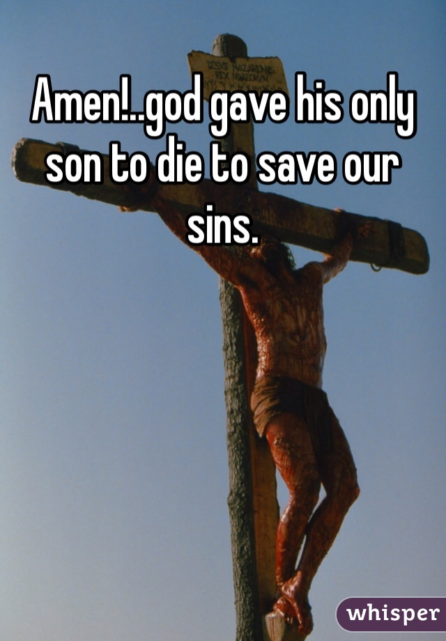 Amen!..god gave his only son to die to save our sins. 