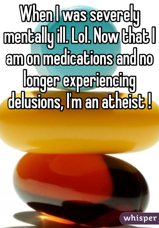 When I was severely mentally ill. Lol. Now that I am on medications and no longer experiencing delusions, I'm an atheist !