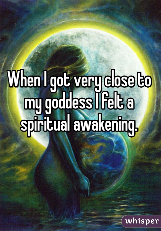 When I got very close to my goddess I felt a spiritual awakening.