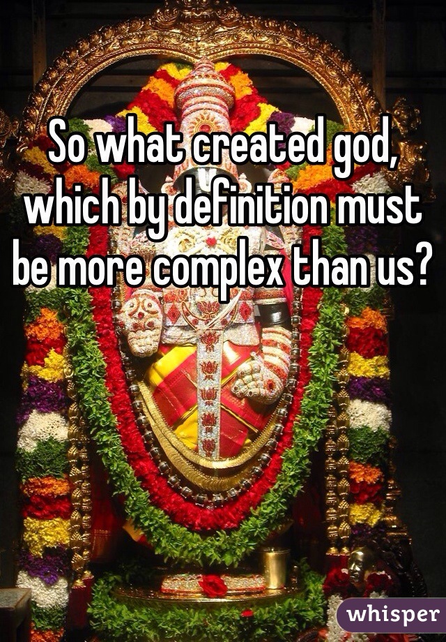 So what created god, which by definition must be more complex than us?