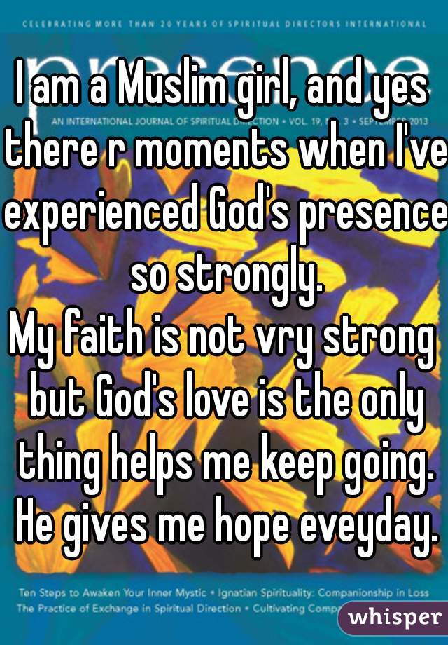 I am a Muslim girl, and yes there r moments when I've experienced God's presence so strongly.
My faith is not vry strong but God's love is the only thing helps me keep going. He gives me hope eveyday.