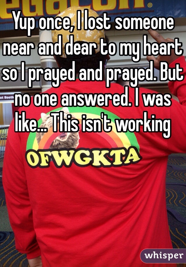 Yup once, I lost someone near and dear to my heart so I prayed and prayed. But no one answered. I was like... This isn't working